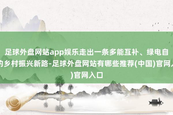 足球外盘网站app娱乐走出一条多能互补、绿电自给的乡村振兴新路-足球外盘网站有哪些推荐(中国)官网入口