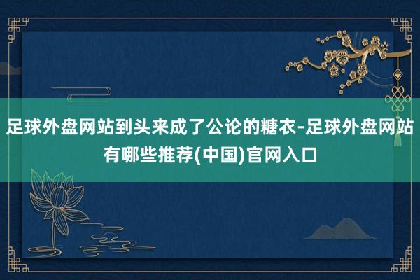 足球外盘网站到头来成了公论的糖衣-足球外盘网站有哪些推荐(中国)官网入口