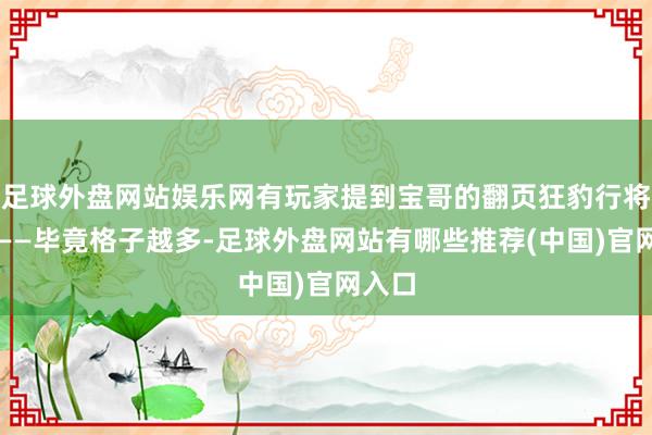 足球外盘网站娱乐网有玩家提到宝哥的翻页狂豹行将升起——毕竟格子越多-足球外盘网站有哪些推荐(中国)官网入口