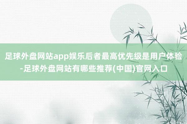 足球外盘网站app娱乐后者最高优先级是用户体验-足球外盘网站有哪些推荐(中国)官网入口