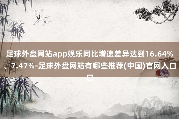 足球外盘网站app娱乐同比增速差异达到16.64%、7.47%-足球外盘网站有哪些推荐(中国)官网入口