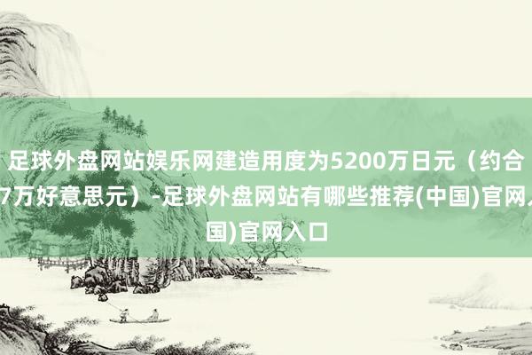 足球外盘网站娱乐网建造用度为5200万日元（约合32.7万好意思元）-足球外盘网站有哪些推荐(中国)官网入口