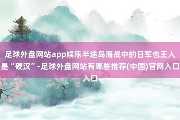 足球外盘网站app娱乐半途岛海战中的日军也王人是“硬汉”-足球外盘网站有哪些推荐(中国)官网入口
