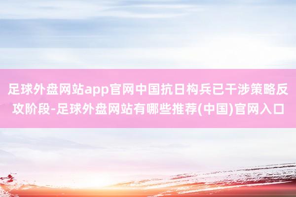 足球外盘网站app官网中国抗日构兵已干涉策略反攻阶段-足球外盘网站有哪些推荐(中国)官网入口