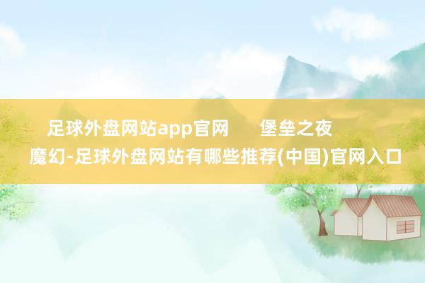 足球外盘网站app官网 堡垒之夜 魔幻-足球外盘网站有哪些推荐(中国)官网入口