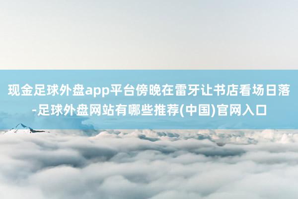 现金足球外盘app平台傍晚在雷牙让书店看场日落-足球外盘网站有哪些推荐(中国)官网入口