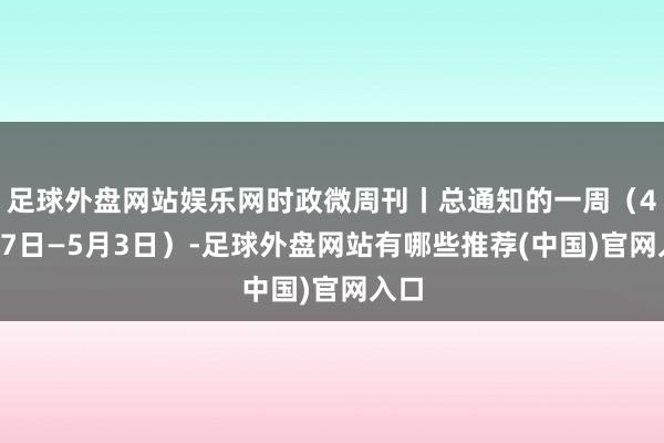 足球外盘网站娱乐网时政微周刊丨总通知的一周（4月27日—5月3日）-足球外盘网站有哪些推荐(中国)官网入口