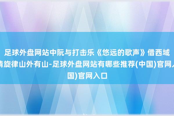 足球外盘网站中阮与打击乐《悠远的歌声》借西域风情旋律山外有山-足球外盘网站有哪些推荐(中国)官网入口