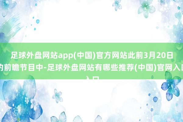 足球外盘网站app(中国)官方网站此前3月20日的前瞻节目中-足球外盘网站有哪些推荐(中国)官网入口