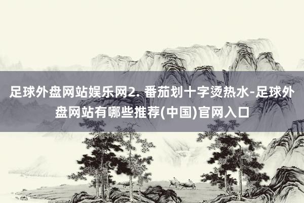 足球外盘网站娱乐网2. 番茄划十字烫热水-足球外盘网站有哪些推荐(中国)官网入口