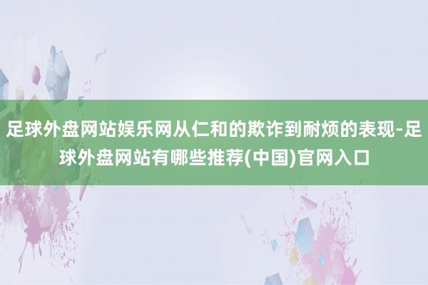 足球外盘网站娱乐网从仁和的欺诈到耐烦的表现-足球外盘网站有哪些推荐(中国)官网入口