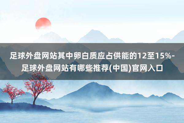 足球外盘网站其中卵白质应占供能的12至15%-足球外盘网站有哪些推荐(中国)官网入口