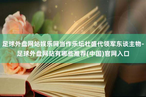 足球外盘网站娱乐网当作乐坛壮盛代领军东谈主物-足球外盘网站有哪些推荐(中国)官网入口
