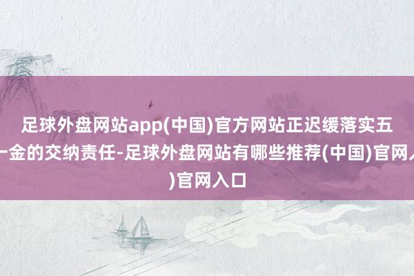 足球外盘网站app(中国)官方网站正迟缓落实五险一金的交纳责任-足球外盘网站有哪些推荐(中国)官网入口