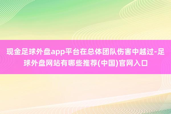 现金足球外盘app平台在总体团队伤害中越过-足球外盘网站有哪些推荐(中国)官网入口