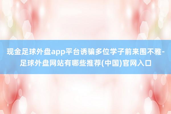 现金足球外盘app平台诱骗多位学子前来围不雅-足球外盘网站有哪些推荐(中国)官网入口