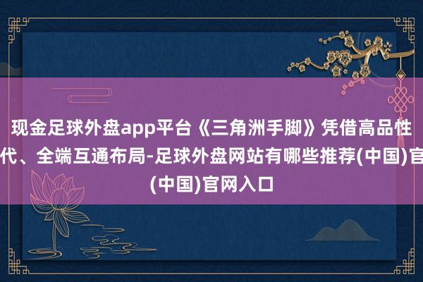 现金足球外盘app平台《三角洲手脚》凭借高品性本色迭代、全端互通布局-足球外盘网站有哪些推荐(中国)官网入口