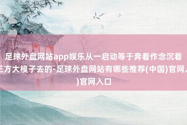 足球外盘网站app娱乐从一启动等于奔着作念沉着第三方大模子去的-足球外盘网站有哪些推荐(中国)官网入口