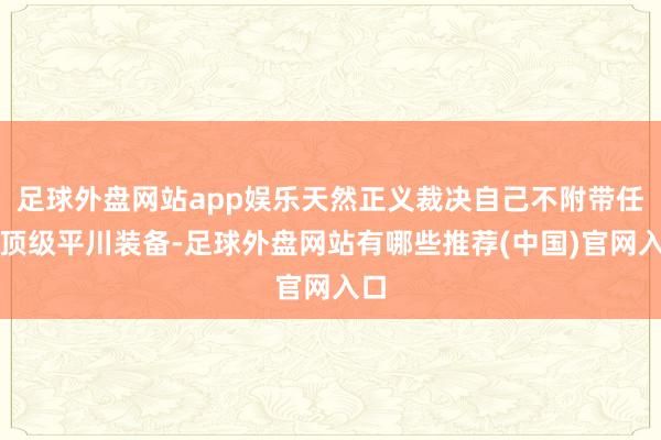 足球外盘网站app娱乐天然正义裁决自己不附带任何顶级平川装备-足球外盘网站有哪些推荐(中国)官网入口