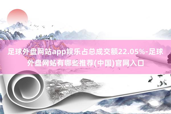 足球外盘网站app娱乐占总成交额22.05%-足球外盘网站有哪些推荐(中国)官网入口
