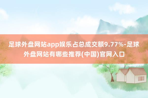 足球外盘网站app娱乐占总成交额9.77%-足球外盘网站有哪些推荐(中国)官网入口