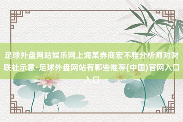 足球外盘网站娱乐网上海某券商宏不雅分析师对财联社示意-足球外盘网站有哪些推荐(中国)官网入口