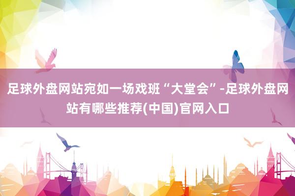 足球外盘网站宛如一场戏班“大堂会”-足球外盘网站有哪些推荐(中国)官网入口