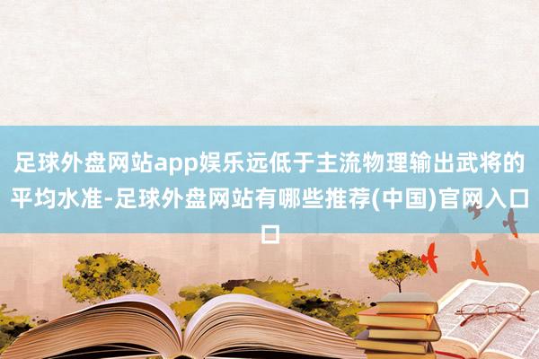 足球外盘网站app娱乐远低于主流物理输出武将的平均水准-足球外盘网站有哪些推荐(中国)官网入口