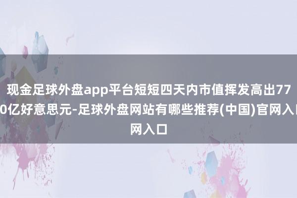 现金足球外盘app平台短短四天内市值挥发高出7700亿好意思元-足球外盘网站有哪些推荐(中国)官网入口
