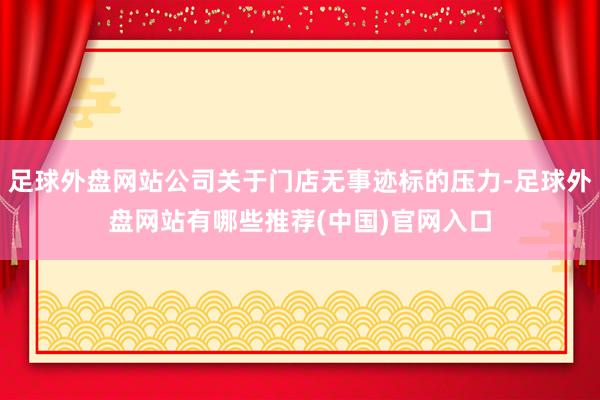 足球外盘网站公司关于门店无事迹标的压力-足球外盘网站有哪些推荐(中国)官网入口