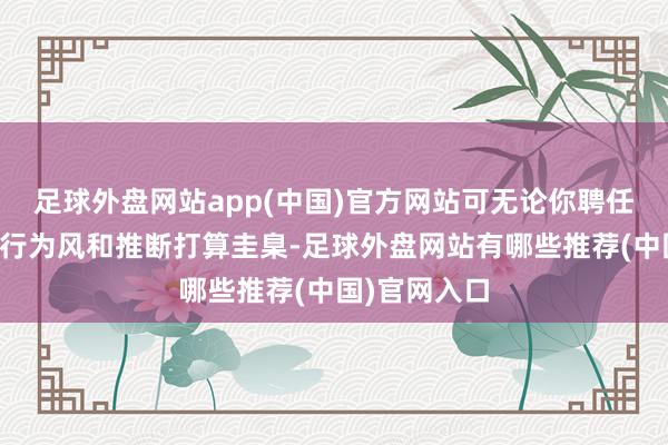 足球外盘网站app(中国)官方网站可无论你聘任哪种推断打行为风和推断打算圭臬-足球外盘网站有哪些推荐(中国)官网入口