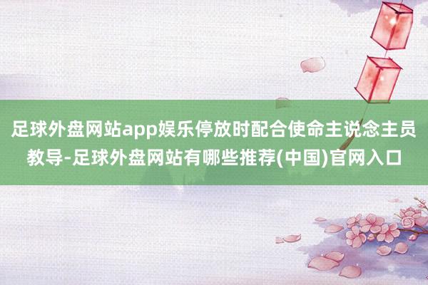 足球外盘网站app娱乐停放时配合使命主说念主员教导-足球外盘网站有哪些推荐(中国)官网入口