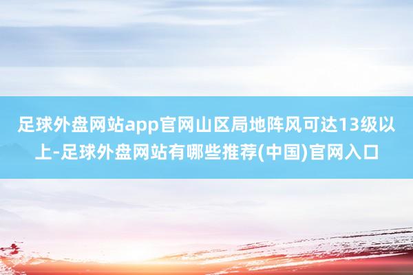 足球外盘网站app官网山区局地阵风可达13级以上-足球外盘网站有哪些推荐(中国)官网入口