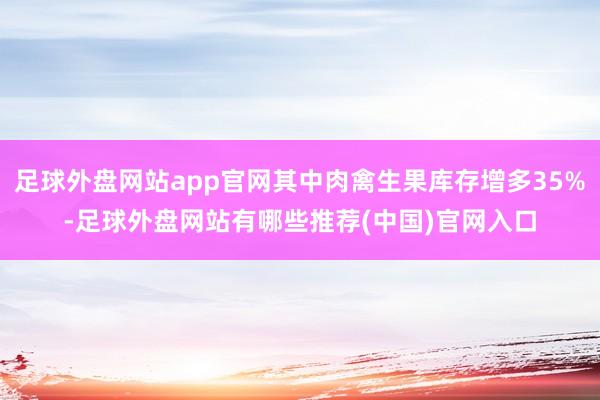 足球外盘网站app官网其中肉禽生果库存增多35%-足球外盘网站有哪些推荐(中国)官网入口
