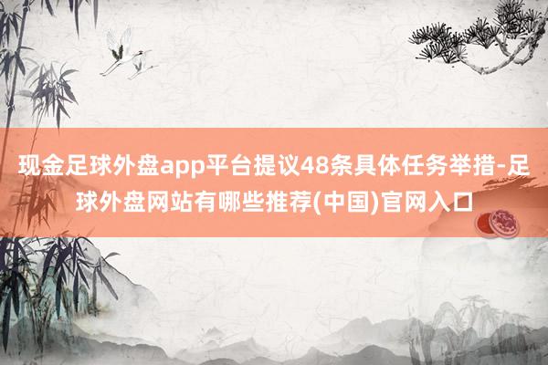 现金足球外盘app平台提议48条具体任务举措-足球外盘网站有哪些推荐(中国)官网入口