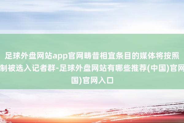 足球外盘网站app官网畴昔相宜条目的媒体将按照交替制被选入记者群-足球外盘网站有哪些推荐(中国)官网入口