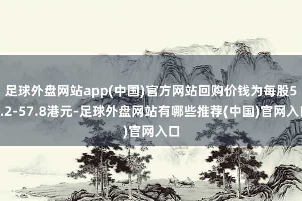 足球外盘网站app(中国)官方网站回购价钱为每股56.2-57.8港元-足球外盘网站有哪些推荐(中国)官网入口