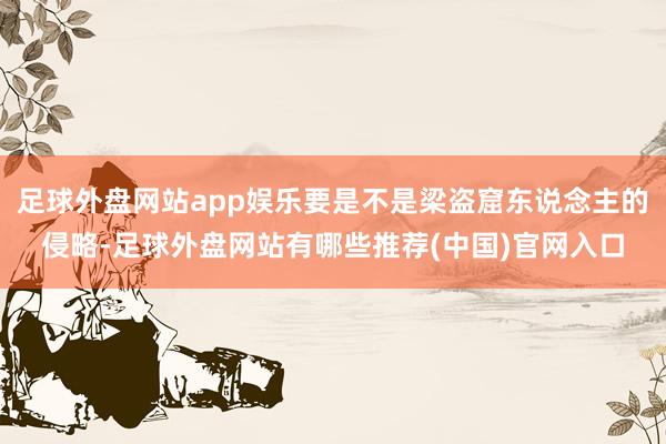 足球外盘网站app娱乐要是不是梁盗窟东说念主的侵略-足球外盘网站有哪些推荐(中国)官网入口