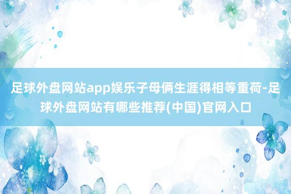 足球外盘网站app娱乐子母俩生涯得相等重荷-足球外盘网站有哪些推荐(中国)官网入口