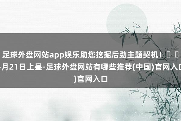 足球外盘网站app娱乐助您挖掘后劲主题契机！		　　4月21日上昼-足球外盘网站有哪些推荐(中国)官网入口