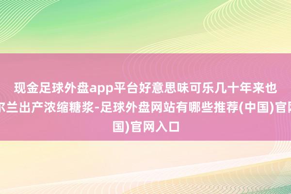 现金足球外盘app平台　　好意思味可乐几十年来也在爱尔兰出产浓缩糖浆-足球外盘网站有哪些推荐(中国)官网入口