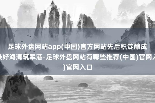 足球外盘网站app(中国)官方网站先后积淀酿成“最好海湾筑军港-足球外盘网站有哪些推荐(中国)官网入口