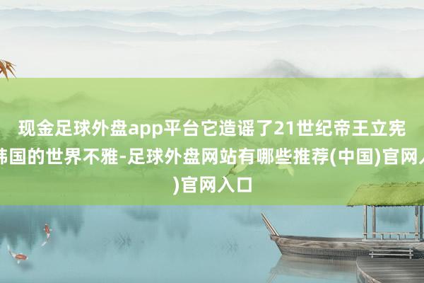 现金足球外盘app平台它造谣了21世纪帝王立宪制韩国的世界不雅-足球外盘网站有哪些推荐(中国)官网入口