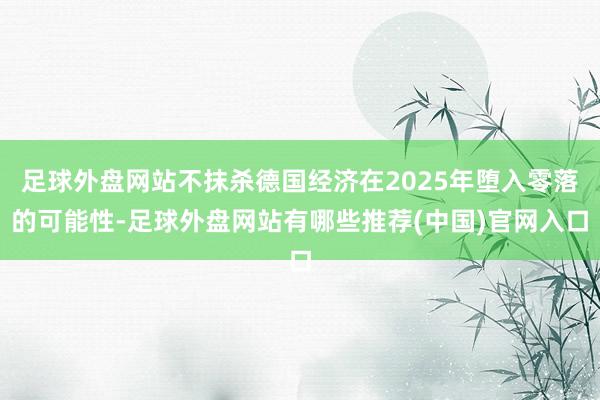 足球外盘网站不抹杀德国经济在2025年堕入零落的可能性-足球外盘网站有哪些推荐(中国)官网入口