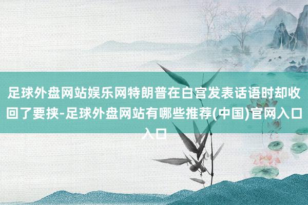 足球外盘网站娱乐网特朗普在白宫发表话语时却收回了要挟-足球外盘网站有哪些推荐(中国)官网入口