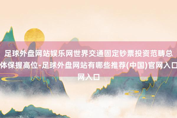 足球外盘网站娱乐网世界交通固定钞票投资范畴总体保握高位-足球外盘网站有哪些推荐(中国)官网入口