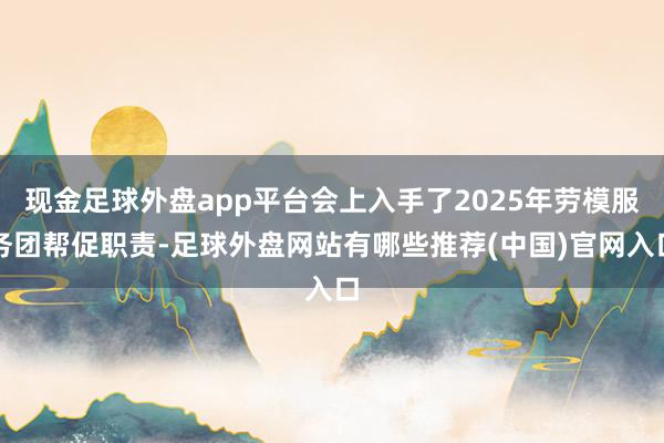 现金足球外盘app平台会上入手了2025年劳模服务团帮促职责-足球外盘网站有哪些推荐(中国)官网入口
