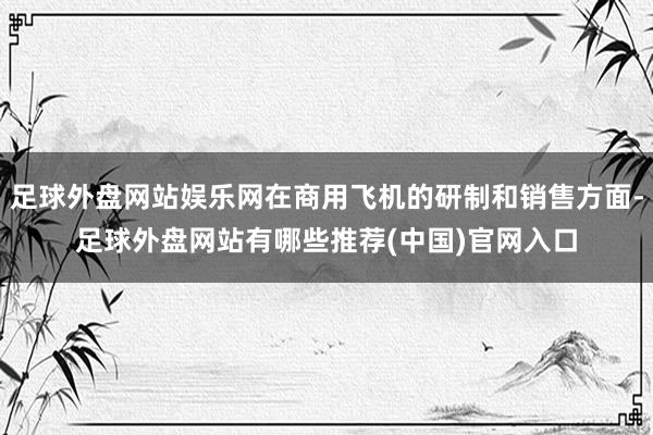 足球外盘网站娱乐网在商用飞机的研制和销售方面-足球外盘网站有哪些推荐(中国)官网入口