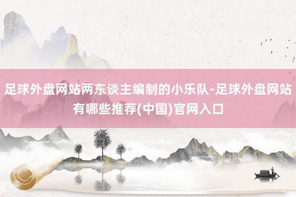 足球外盘网站两东谈主编制的小乐队-足球外盘网站有哪些推荐(中国)官网入口