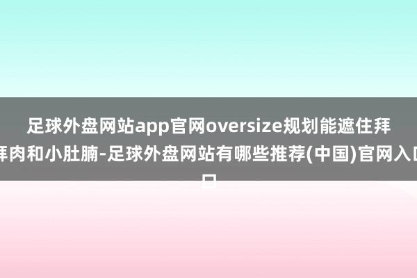 足球外盘网站app官网oversize规划能遮住拜拜肉和小肚腩-足球外盘网站有哪些推荐(中国)官网入口
